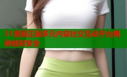51漫画正版多元内容社交互动平台揭秘钱财安全