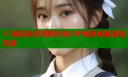 51漫画免费领取终身VIP畅享海量漫画资源