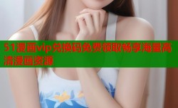 51漫画vip兑换码免费领取畅享海量高清漫画资源