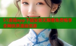 51漫画app下载安装无限看免费畅享全网优质漫画资源
