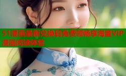 51漫画最新兑换码免费领畅享海量VIP漫画阅读体验