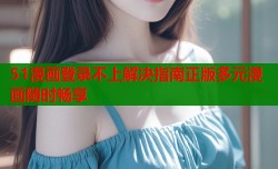 51漫画登录不上解决指南正版多元漫画随时畅享