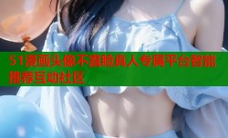 51漫画头像不露脸真人专属平台智能推荐互动社区