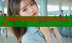 51漫画免费阅读高清画质社区互动问答
