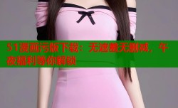 51漫画污版下载：无遮羞无删减，午夜福利等你解锁
