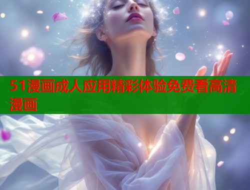 51漫画成人应用精彩体验免费看高清漫画  第1张