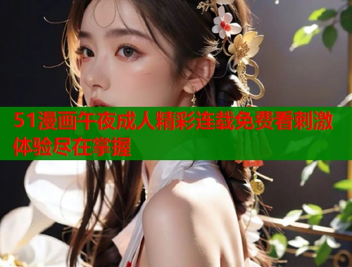 51漫画午夜成人精彩连载免费看刺激体验尽在掌握  第1张