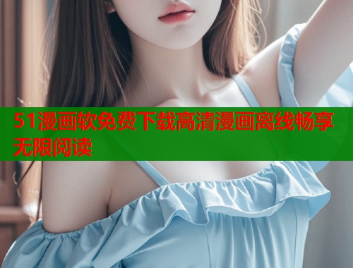 51漫画软免费下载高清漫画离线畅享无限阅读  第1张