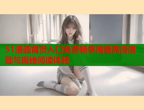 51漫画首页入口免费畅享海量高清漫画与离线阅读体验  第1张