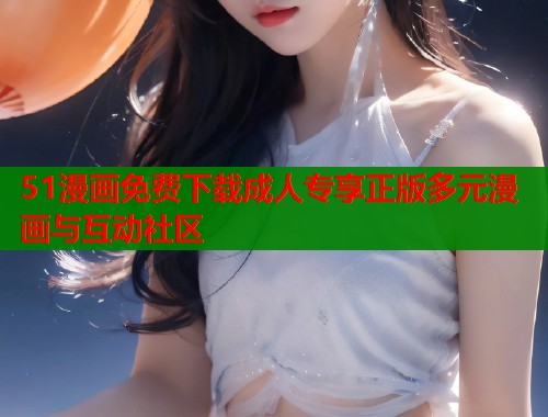 51漫画免费下载成人专享正版多元漫画与互动社区  第1张