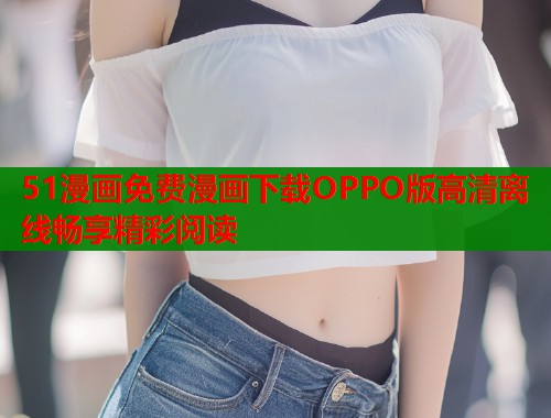51漫画免费漫画下载OPPO版高清离线畅享精彩阅读  第2张