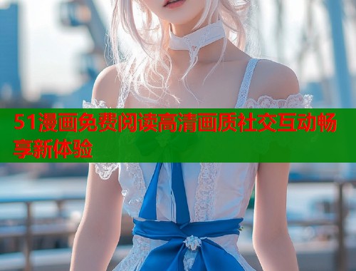 51漫画免费阅读高清画质社交互动畅享新体验  第1张