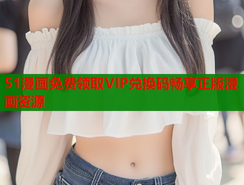 51漫画免费领取VIP兑换码畅享正版漫画资源  第1张