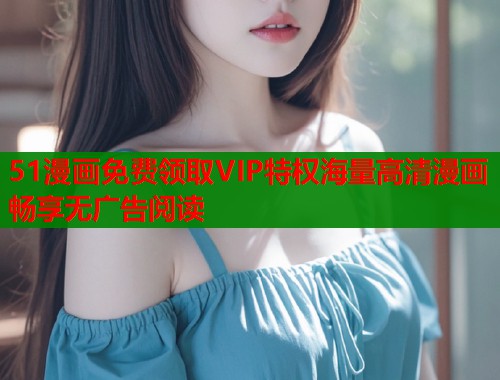 51漫画免费领取VIP特权海量高清漫画畅享无广告阅读  第1张