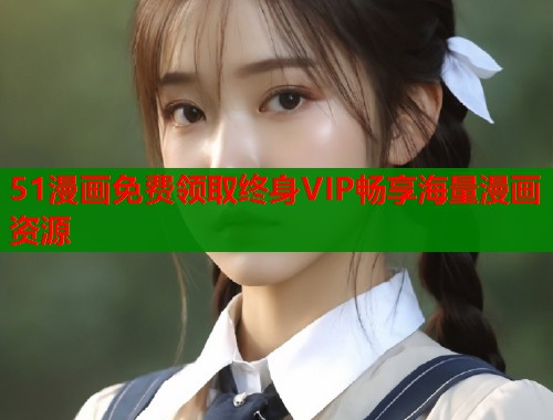 51漫画免费领取终身VIP畅享海量漫画资源  第1张