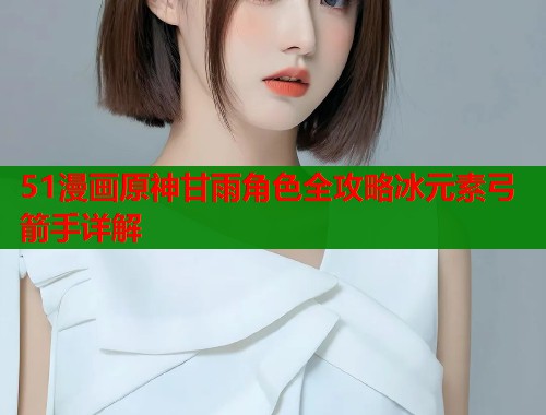 51漫画原神甘雨角色全攻略冰元素弓箭手详解  第1张