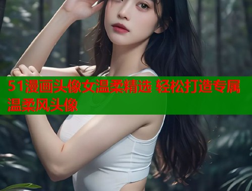 51漫画头像女温柔精选 轻松打造专属温柔风头像  第1张