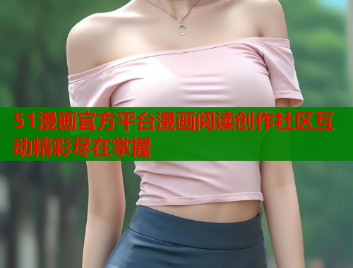 51漫画官方平台漫画阅读创作社区互动精彩尽在掌握  第1张