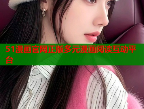 51漫画官网正版多元漫画阅读互动平台  第1张