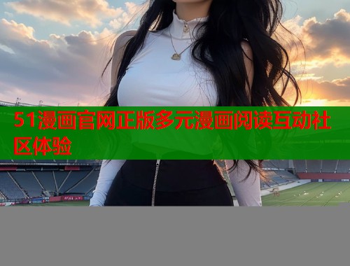 51漫画官网正版多元漫画阅读互动社区体验  第1张