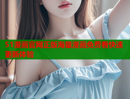 51漫画官网正版海量漫画免费看快速更新体验  第1张