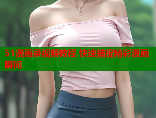 51漫画录视频教程 快速捕捉精彩漫画瞬间  第2张