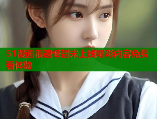 51漫画很遗憾暂未上线精彩内容免费看体验  第1张