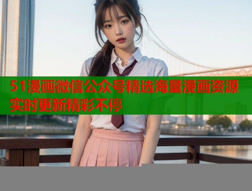 51漫画微信公众号精选海量漫画资源实时更新精彩不停  第1张