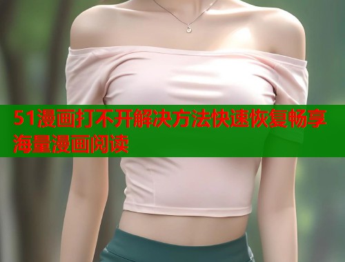 51漫画打不开解决方法快速恢复畅享海量漫画阅读  第1张