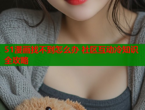 51漫画找不到怎么办 社区互动冷知识全攻略  第1张