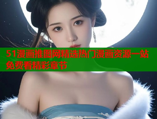 51漫画推图网精选热门漫画资源一站免费看精彩章节  第1张