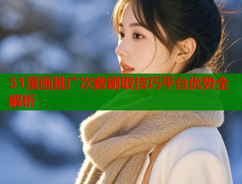 51漫画推广次数刷取技巧平台优势全解析  第1张
