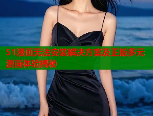 51漫画无法安装解决方案及正版多元漫画体验揭秘  第1张