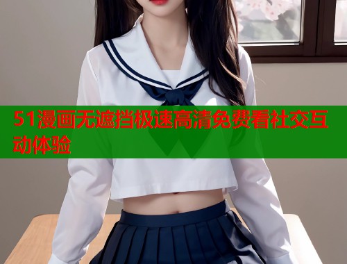 51漫画无遮挡极速高清免费看社交互动体验  第1张
