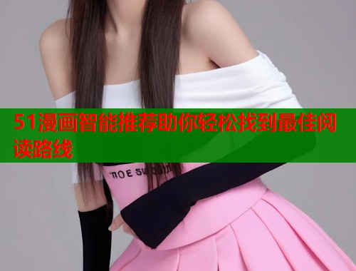 51漫画智能推荐助你轻松找到最佳阅读路线  第1张