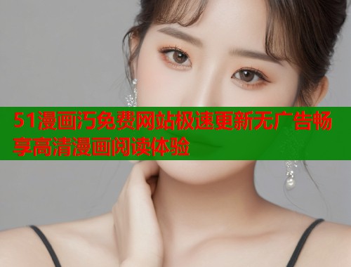 51漫画汅免费网站极速更新无广告畅享高清漫画阅读体验  第1张