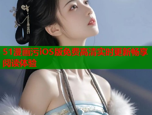 51漫画污iOS版免费高清实时更新畅享阅读体验  第1张