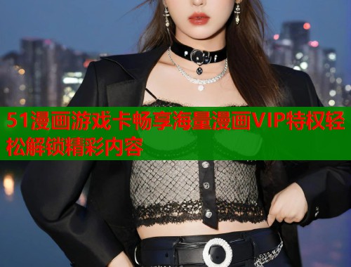 51漫画游戏卡畅享海量漫画VIP特权轻松解锁精彩内容  第1张