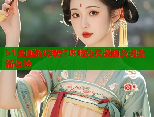 51漫画游戏取件攻略免费漫画资源全新体验  第1张