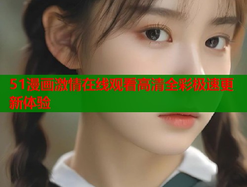 51漫画激情在线观看高清全彩极速更新体验  第1张