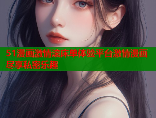 51漫画激情滚床单体验平台激情漫画尽享私密乐趣  第2张
