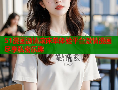 51漫画激情滚床单体验平台激情漫画尽享私密乐趣  第1张