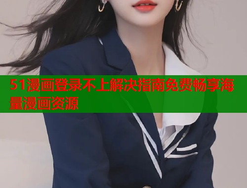 51漫画登录不上解决指南免费畅享海量漫画资源  第1张