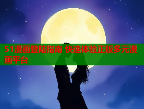 51漫画登陆指南 快速体验正版多元漫画平台  第1张