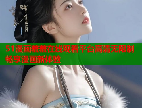 51漫画羞羞在线观看平台高清无限制畅享漫画新体验  第1张