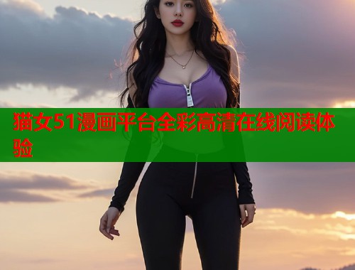 猫女51漫画平台全彩高清在线阅读体验  第1张