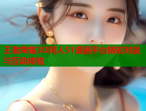 王者荣耀3D同人51漫画平台精彩对战与互动体验  第1张